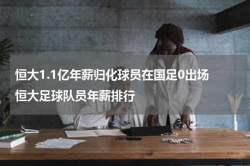 恒大1.1亿年薪归化球员在国足0出场 恒大足球队员年薪排行