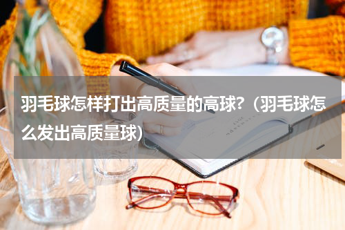 羽毛球怎样打出高质量的高球?（羽毛球怎么发出高质量球）