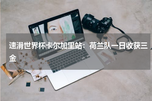 速滑世界杯卡尔加里站：荷兰队一日收获三金