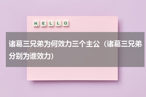 诸葛三兄弟为何效力三个主公（诸葛三兄弟分别为谁效力）
