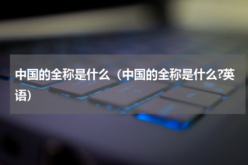 中国的全称是什么（中国的全称是什么?英语）