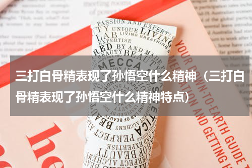 三打白骨精表现了孙悟空什么精神（三打白骨精表现了孙悟空什么精神特点）