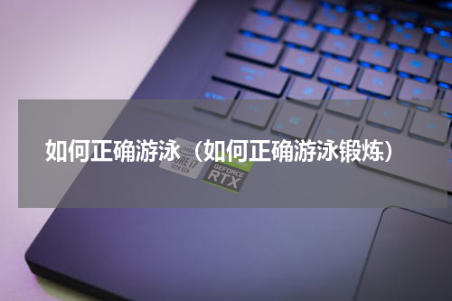 如何正确游泳（如何正确游泳锻炼）