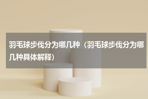 羽毛球步伐分为哪几种（羽毛球步伐分为哪几种具体解释）