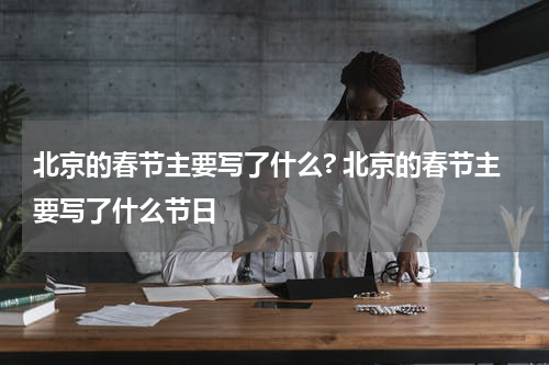 北京的春节主要写了什么? 北京的春节主要写了什么节日