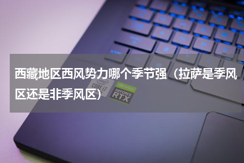 西藏地区西风势力哪个季节强（拉萨是季风区还是非季风区）