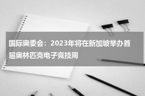 国际奥委会：2023年将在新加坡举办首届奥林匹克电子竞技周