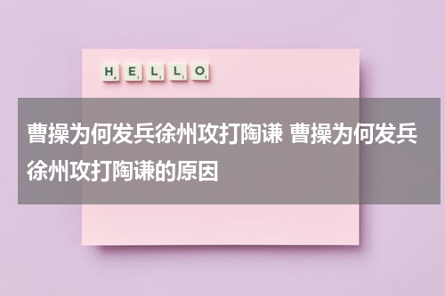 曹操为何发兵徐州攻打陶谦 曹操为何发兵徐州攻打陶谦的原因