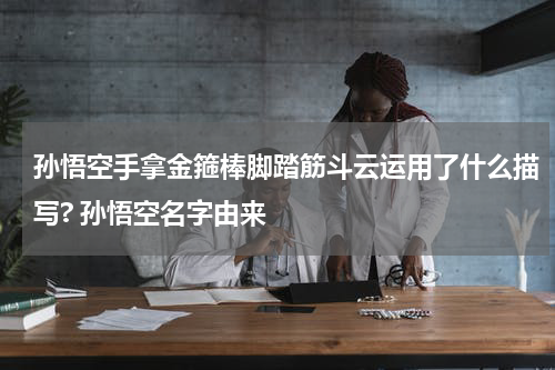 孙悟空手拿金箍棒脚踏筋斗云运用了什么描写? 孙悟空名字由来