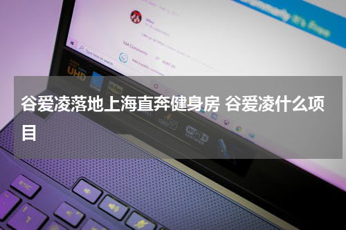 谷爱凌落地上海直奔健身房 谷爱凌什么项目
