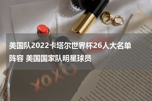 美国队2022卡塔尔世界杯26人大名单阵容 美国国家队明星球员