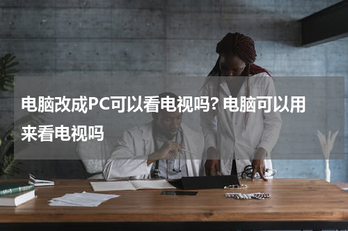 电脑改成PC可以看电视吗? 电脑可以用来看电视吗