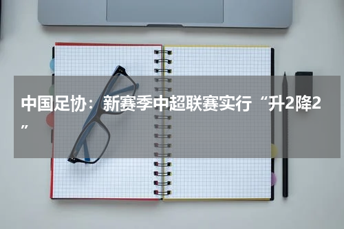 中国足协：新赛季中超联赛实行“升2降2”