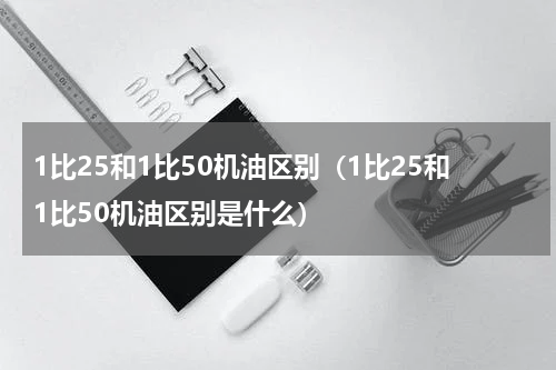 1比25和1比50机油区别（1比25和1比50机油区别是什么）