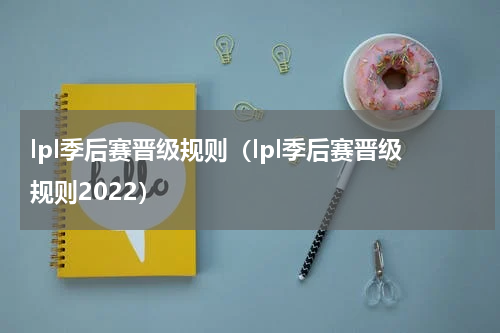 lpl季后赛晋级规则（lpl季后赛晋级规则2022）