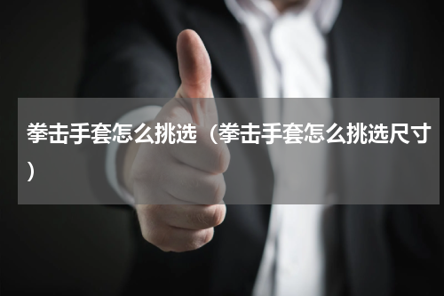 拳击手套怎么挑选（拳击手套怎么挑选尺寸）