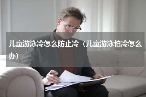 儿童游泳冷怎么防止冷（儿童游泳怕冷怎么办）