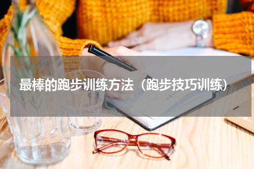 最棒的跑步训练方法（跑步技巧训练）