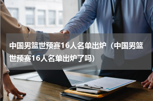 中国男篮世预赛16人名单出炉（中国男篮世预赛16人名单出炉了吗）