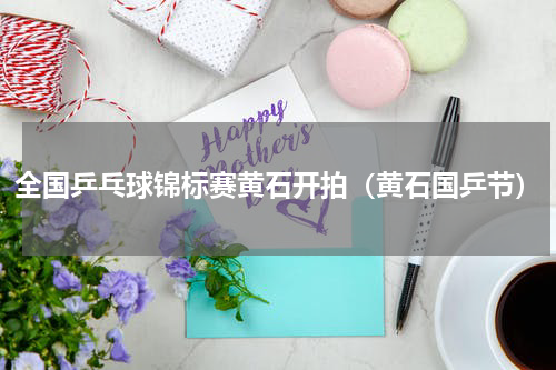 全国乒乓球锦标赛黄石开拍（黄石国乒节）