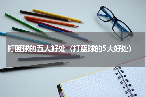 打篮球的五大好处（打篮球的5大好处）