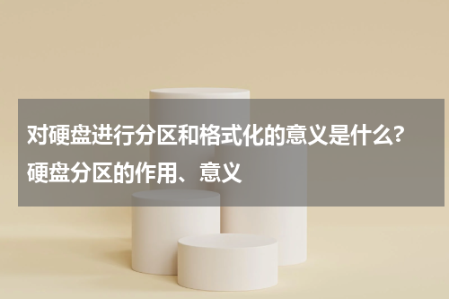对硬盘进行分区和格式化的意义是什么? 硬盘分区的作用、意义