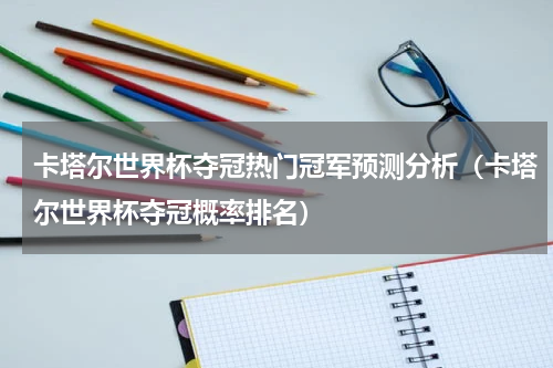 卡塔尔世界杯夺冠热门冠军预测分析（卡塔尔世界杯夺冠概率排名）