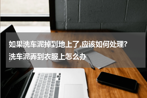 如果洗车泥掉到地上了,应该如何处理? 洗车泥弄到衣服上怎么办