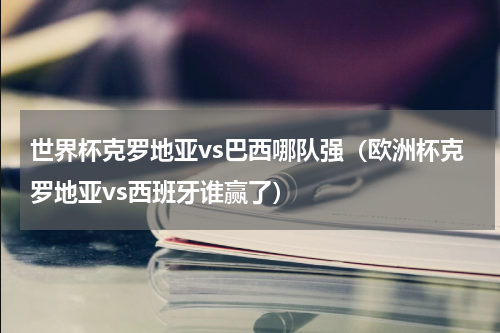 世界杯克罗地亚vs巴西哪队强（欧洲杯克罗地亚vs西班牙谁赢了）