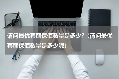 请问最优套期保值数量是多少?（请问最优套期保值数量是多少呢）