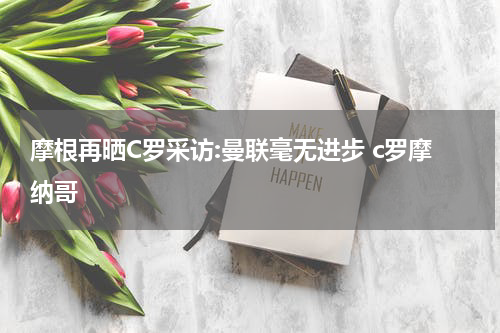 摩根再晒C罗采访:曼联毫无进步 c罗摩纳哥
