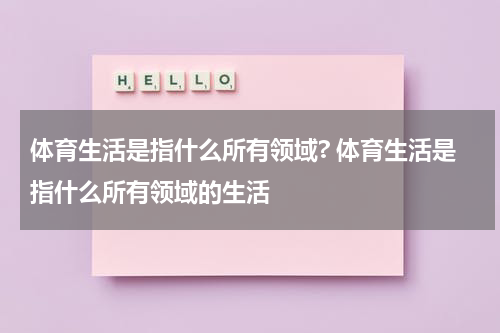 体育生活是指什么所有领域? 体育生活是指什么所有领域的生活