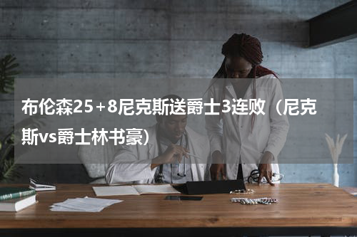 布伦森25+8尼克斯送爵士3连败（尼克斯vs爵士林书豪）