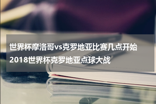 世界杯摩洛哥vs克罗地亚比赛几点开始 2018世界杯克罗地亚点球大战