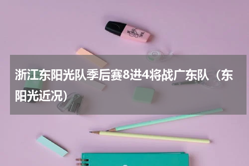浙江东阳光队季后赛8进4将战广东队（东阳光近况）
