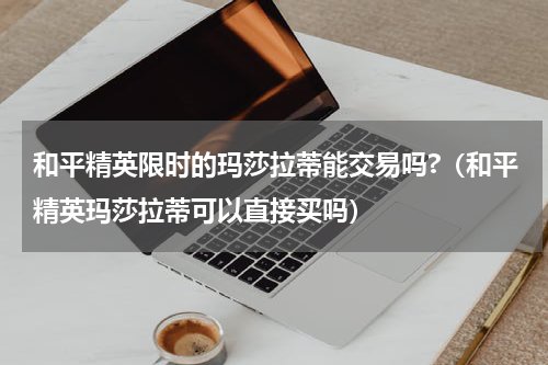 和平精英限时的玛莎拉蒂能交易吗?（和平精英玛莎拉蒂可以直接买吗）