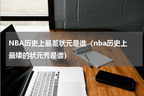NBA历史上最差状元是谁（nba历史上最矮的状元秀是谁）