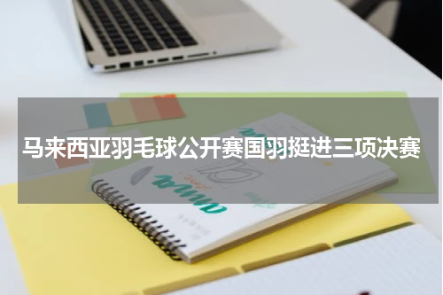 马来西亚羽毛球公开赛国羽挺进三项决赛
