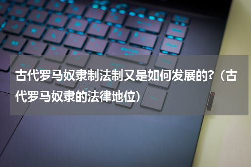 古代罗马奴隶制法制又是如何发展的?（古代罗马奴隶的法律地位）