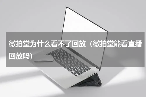 微拍堂为什么看不了回放（微拍堂能看直播回放吗）