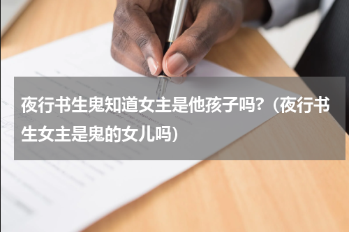夜行书生鬼知道女主是他孩子吗?（夜行书生女主是鬼的女儿吗）