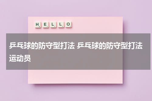 乒乓球的防守型打法 乒乓球的防守型打法运动员