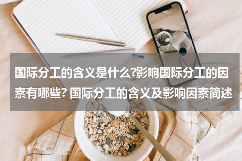 国际分工的含义是什么?影响国际分工的因素有哪些? 国际分工的含义及影响因素简述