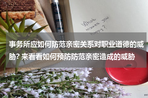 事务所应如何防范亲密关系对职业道德的威胁? 来看看如何预防防范亲密造成的威胁