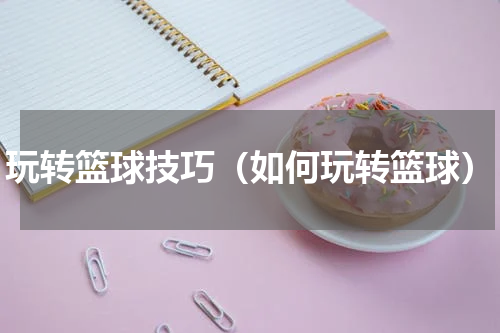 玩转篮球技巧（如何玩转篮球）