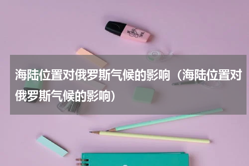 海陆位置对俄罗斯气候的影响（海陆位置对俄罗斯气候的影响）