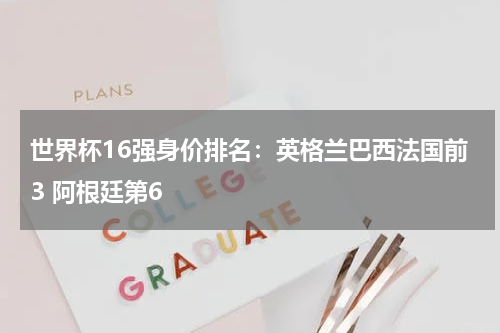 世界杯16强身价排名：英格兰巴西法国前3 阿根廷第6
