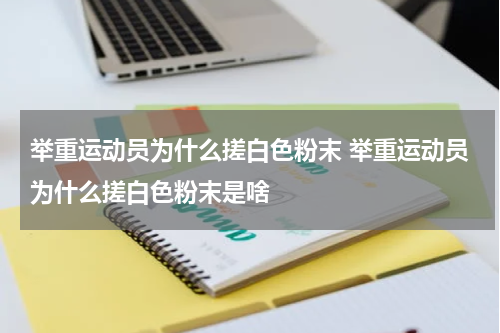 举重运动员为什么搓白色粉末 举重运动员为什么搓白色粉末是啥