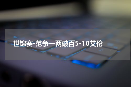 世锦赛-范争一两破百5-10艾伦