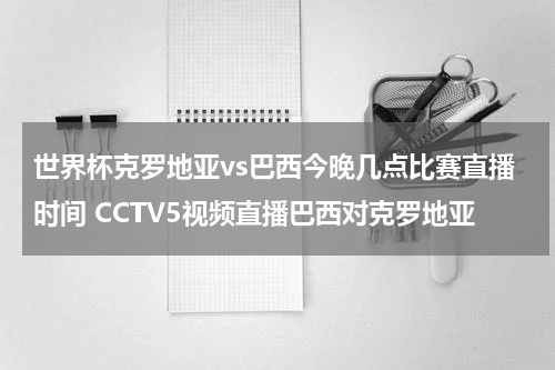 世界杯克罗地亚vs巴西今晚几点比赛直播时间 CCTV5视频直播巴西对克罗地亚